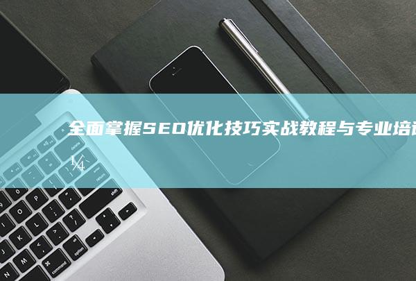 全面掌握SEO优化技巧：实战教程与专业培训引领SEO学习新高度