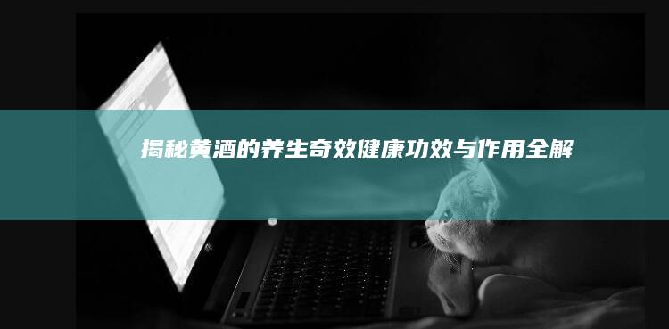 揭秘黄酒的养生奇效：健康功效与作用全解析